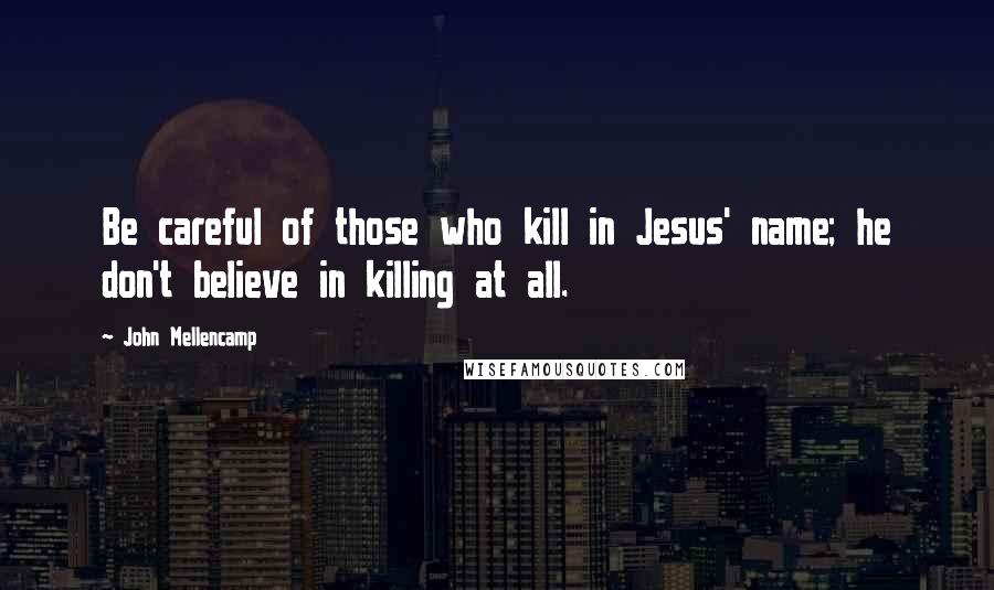 John Mellencamp Quotes: Be careful of those who kill in Jesus' name; he don't believe in killing at all.