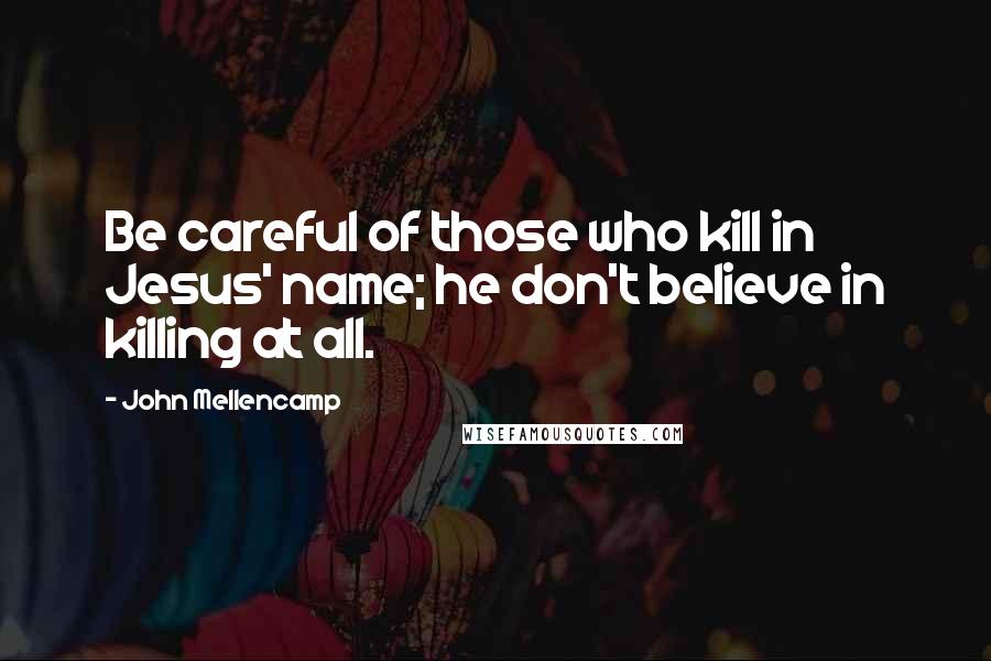 John Mellencamp Quotes: Be careful of those who kill in Jesus' name; he don't believe in killing at all.