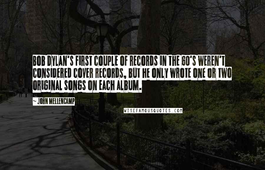 John Mellencamp Quotes: Bob Dylan's first couple of records in the 60's weren't considered cover records, but he only wrote one or two original songs on each album.