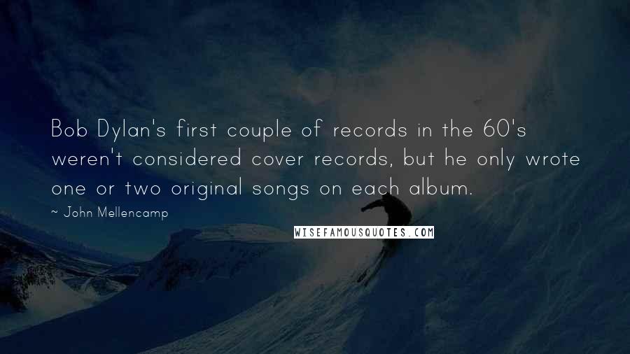 John Mellencamp Quotes: Bob Dylan's first couple of records in the 60's weren't considered cover records, but he only wrote one or two original songs on each album.