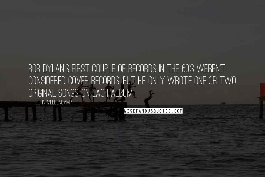 John Mellencamp Quotes: Bob Dylan's first couple of records in the 60's weren't considered cover records, but he only wrote one or two original songs on each album.