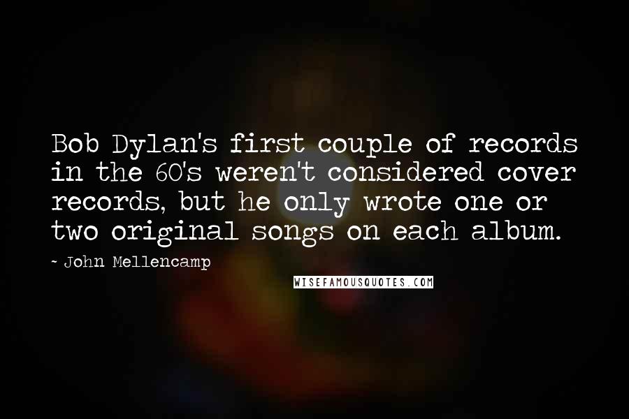 John Mellencamp Quotes: Bob Dylan's first couple of records in the 60's weren't considered cover records, but he only wrote one or two original songs on each album.