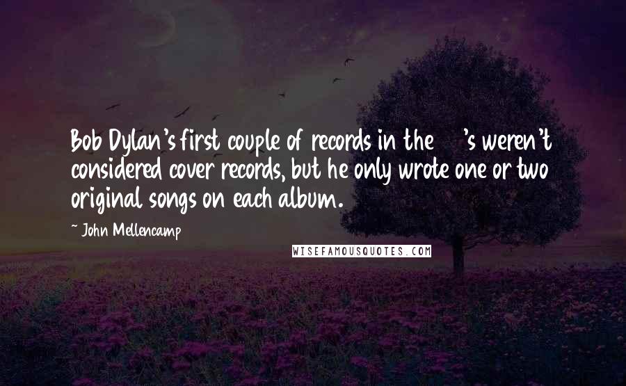 John Mellencamp Quotes: Bob Dylan's first couple of records in the 60's weren't considered cover records, but he only wrote one or two original songs on each album.