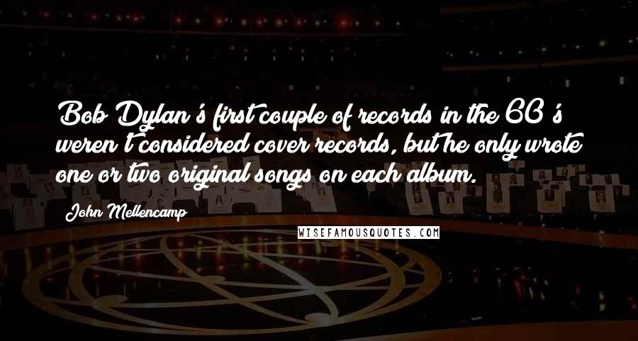 John Mellencamp Quotes: Bob Dylan's first couple of records in the 60's weren't considered cover records, but he only wrote one or two original songs on each album.