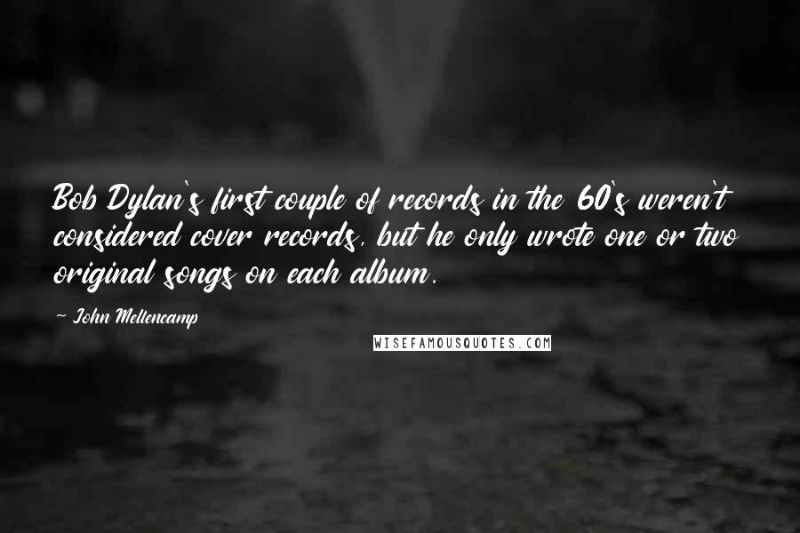 John Mellencamp Quotes: Bob Dylan's first couple of records in the 60's weren't considered cover records, but he only wrote one or two original songs on each album.