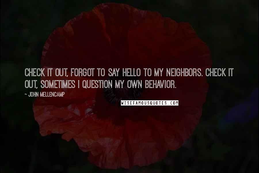 John Mellencamp Quotes: Check it out, forgot to say hello to my neighbors. Check it out, sometimes I question my own behavior.