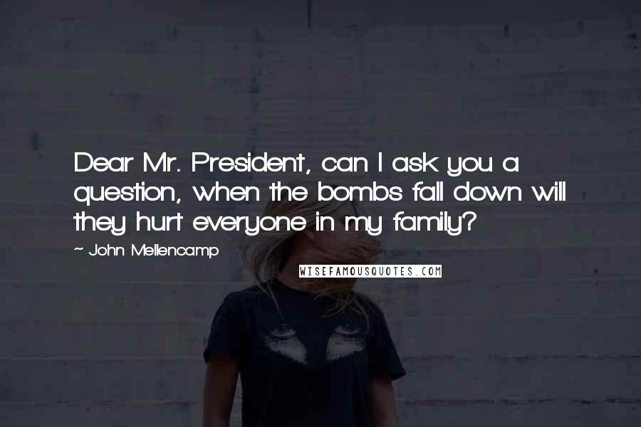 John Mellencamp Quotes: Dear Mr. President, can I ask you a question, when the bombs fall down will they hurt everyone in my family?