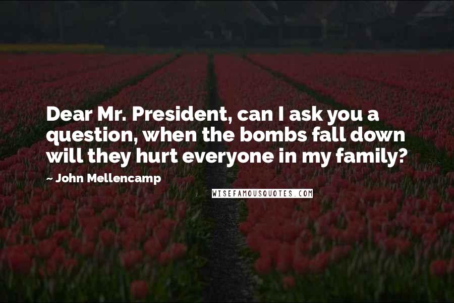 John Mellencamp Quotes: Dear Mr. President, can I ask you a question, when the bombs fall down will they hurt everyone in my family?