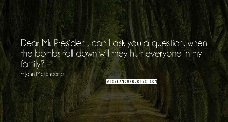 John Mellencamp Quotes: Dear Mr. President, can I ask you a question, when the bombs fall down will they hurt everyone in my family?