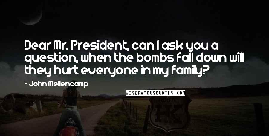 John Mellencamp Quotes: Dear Mr. President, can I ask you a question, when the bombs fall down will they hurt everyone in my family?