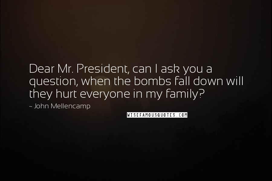 John Mellencamp Quotes: Dear Mr. President, can I ask you a question, when the bombs fall down will they hurt everyone in my family?