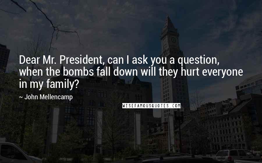 John Mellencamp Quotes: Dear Mr. President, can I ask you a question, when the bombs fall down will they hurt everyone in my family?