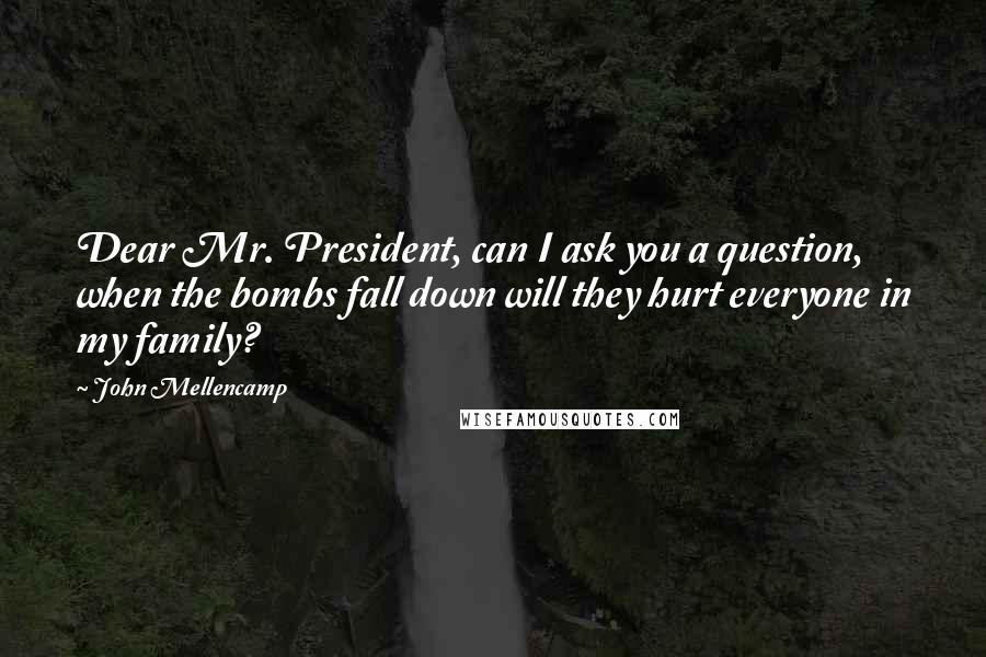 John Mellencamp Quotes: Dear Mr. President, can I ask you a question, when the bombs fall down will they hurt everyone in my family?