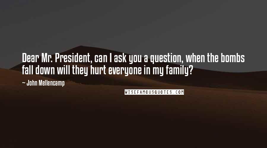 John Mellencamp Quotes: Dear Mr. President, can I ask you a question, when the bombs fall down will they hurt everyone in my family?