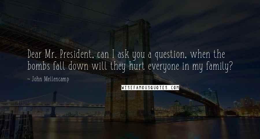 John Mellencamp Quotes: Dear Mr. President, can I ask you a question, when the bombs fall down will they hurt everyone in my family?