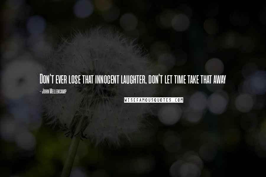 John Mellencamp Quotes: Don't ever lose that innocent laughter, don't let time take that away