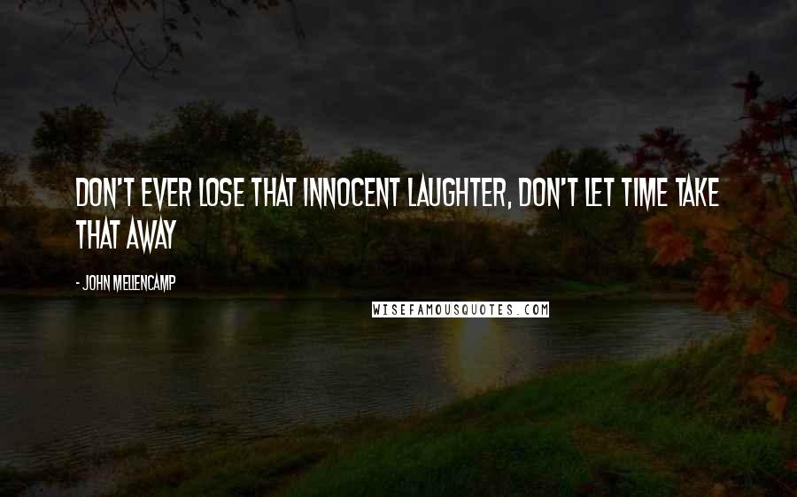 John Mellencamp Quotes: Don't ever lose that innocent laughter, don't let time take that away