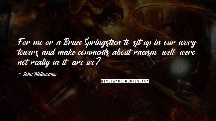 John Mellencamp Quotes: For me or a Bruce Springsteen to sit up in our ivory towers and make comments about racism, well, were not really in it, are we?