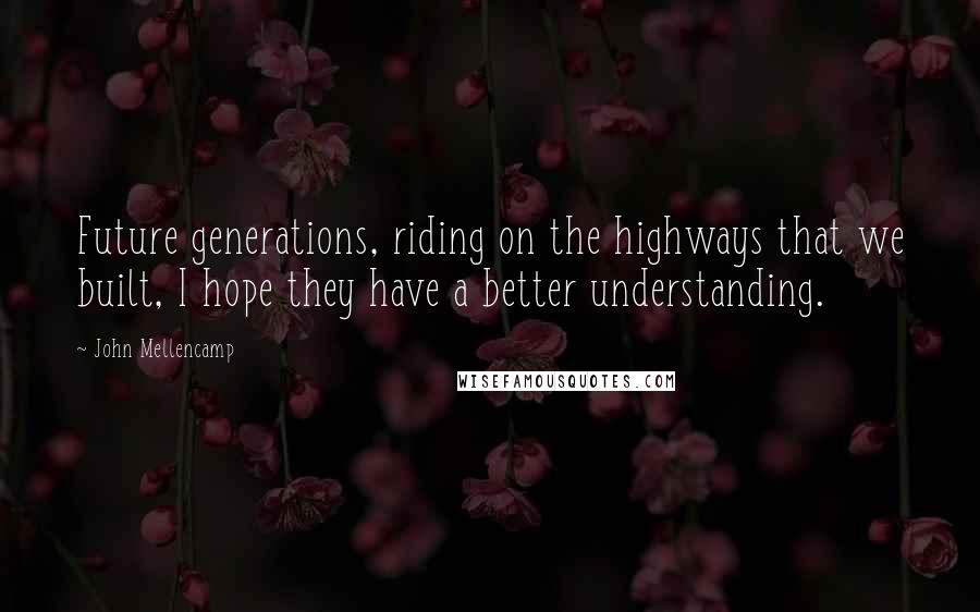 John Mellencamp Quotes: Future generations, riding on the highways that we built, I hope they have a better understanding.