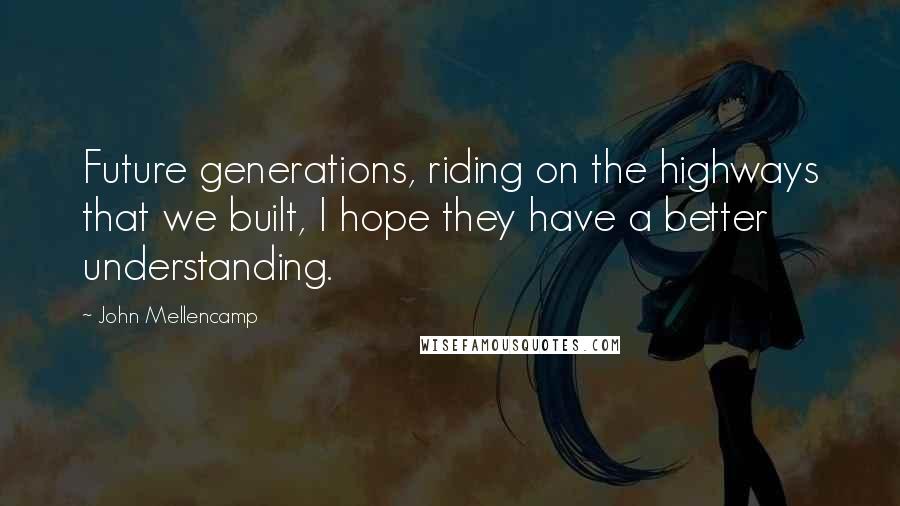 John Mellencamp Quotes: Future generations, riding on the highways that we built, I hope they have a better understanding.
