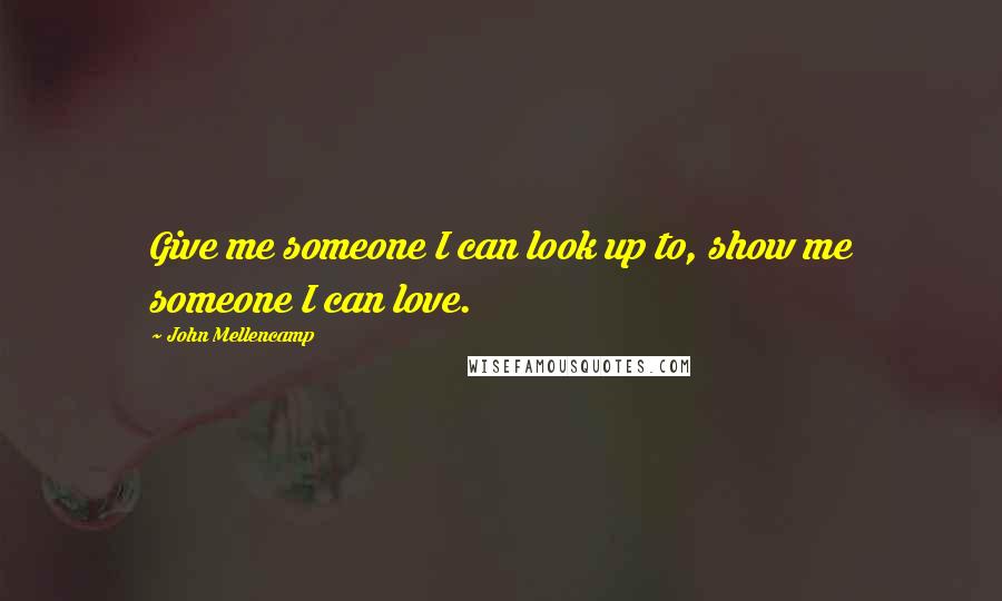 John Mellencamp Quotes: Give me someone I can look up to, show me someone I can love.