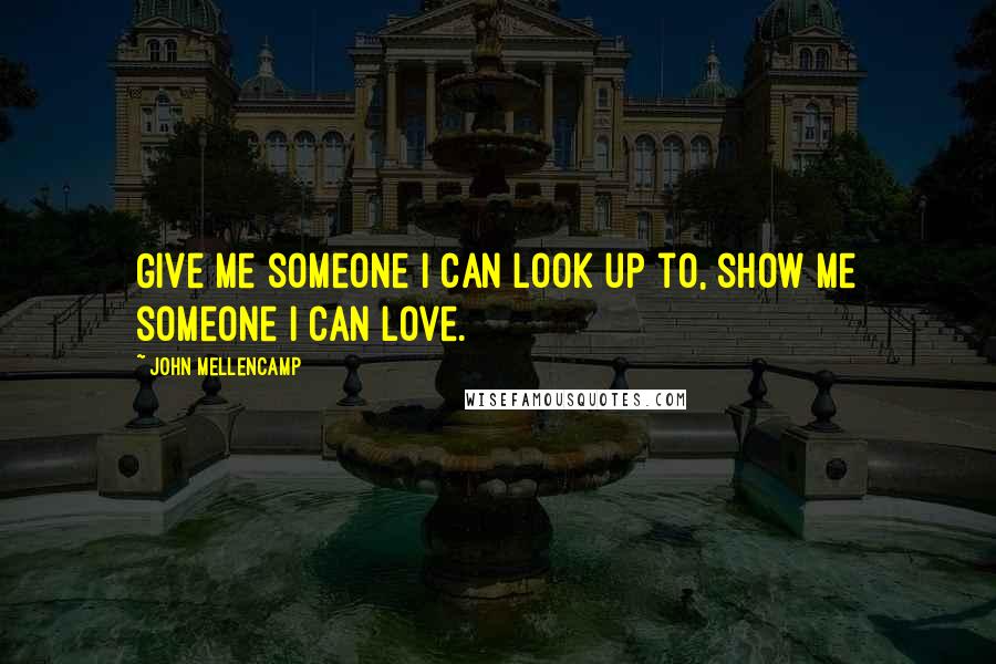 John Mellencamp Quotes: Give me someone I can look up to, show me someone I can love.