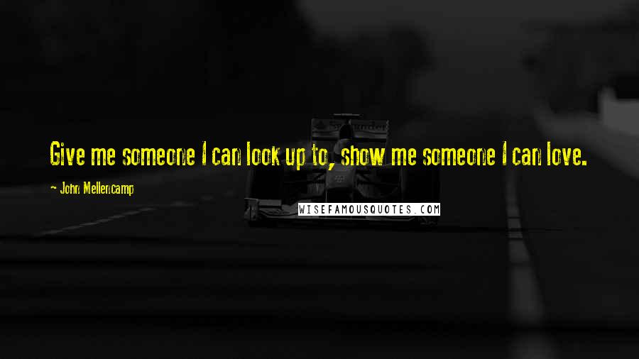 John Mellencamp Quotes: Give me someone I can look up to, show me someone I can love.