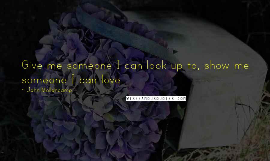 John Mellencamp Quotes: Give me someone I can look up to, show me someone I can love.