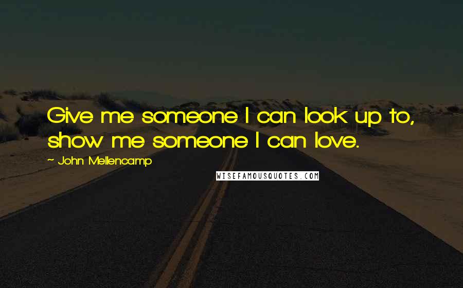 John Mellencamp Quotes: Give me someone I can look up to, show me someone I can love.