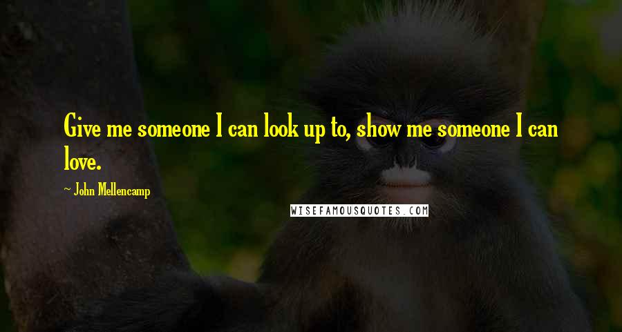 John Mellencamp Quotes: Give me someone I can look up to, show me someone I can love.