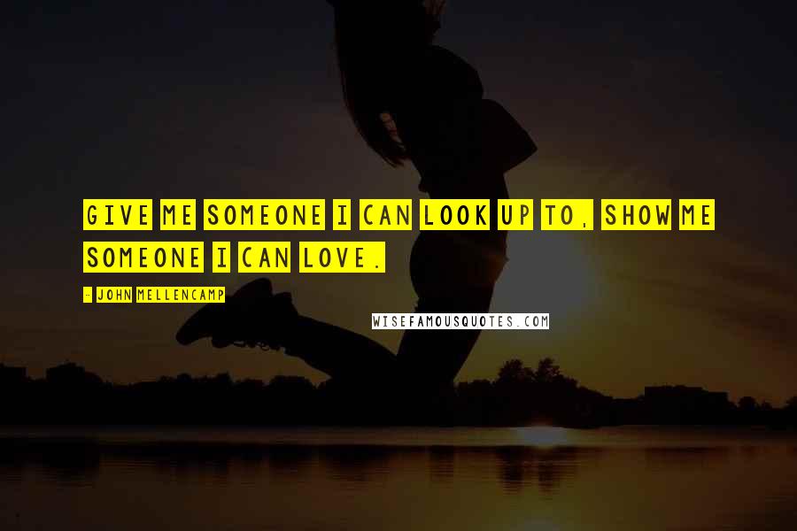 John Mellencamp Quotes: Give me someone I can look up to, show me someone I can love.