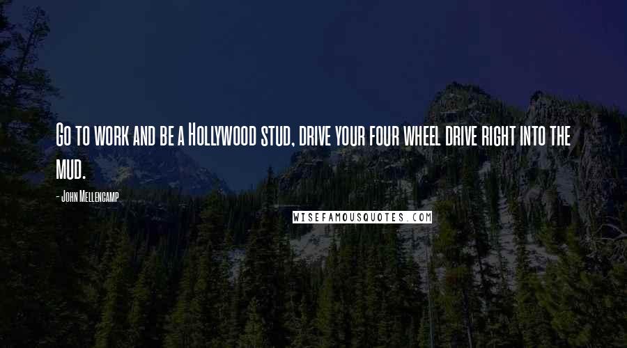 John Mellencamp Quotes: Go to work and be a Hollywood stud, drive your four wheel drive right into the mud.