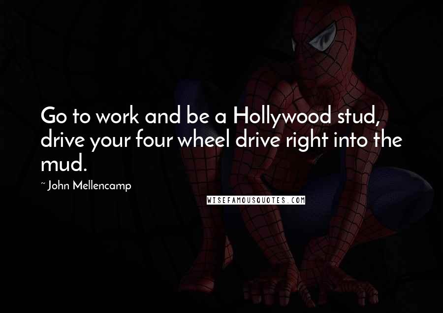 John Mellencamp Quotes: Go to work and be a Hollywood stud, drive your four wheel drive right into the mud.