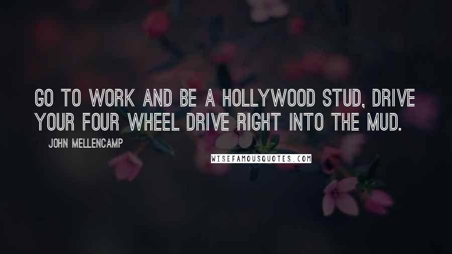 John Mellencamp Quotes: Go to work and be a Hollywood stud, drive your four wheel drive right into the mud.