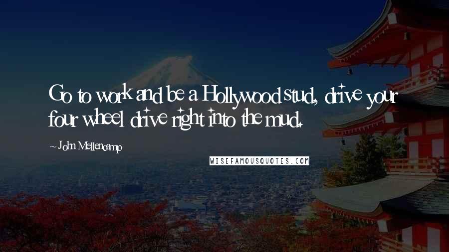 John Mellencamp Quotes: Go to work and be a Hollywood stud, drive your four wheel drive right into the mud.