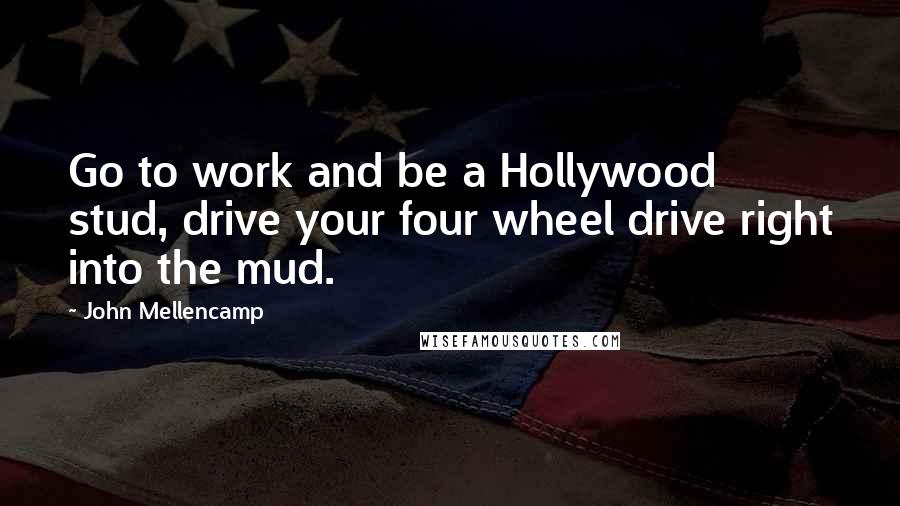 John Mellencamp Quotes: Go to work and be a Hollywood stud, drive your four wheel drive right into the mud.