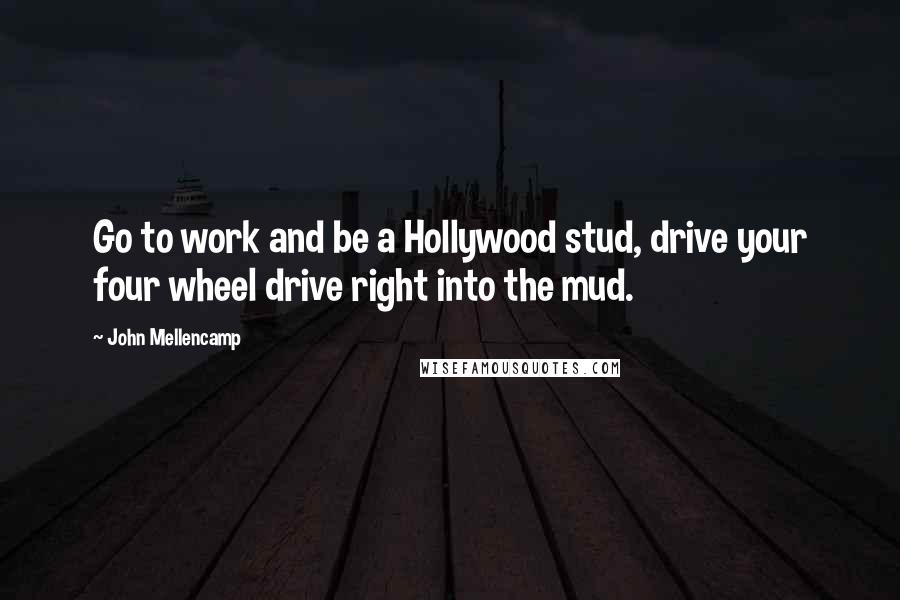 John Mellencamp Quotes: Go to work and be a Hollywood stud, drive your four wheel drive right into the mud.