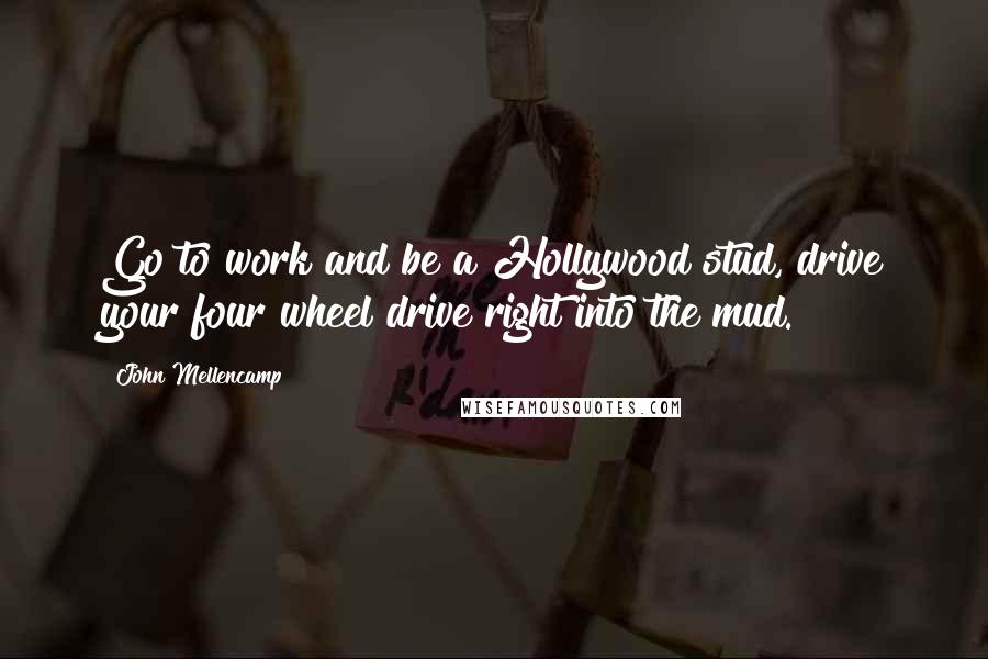 John Mellencamp Quotes: Go to work and be a Hollywood stud, drive your four wheel drive right into the mud.