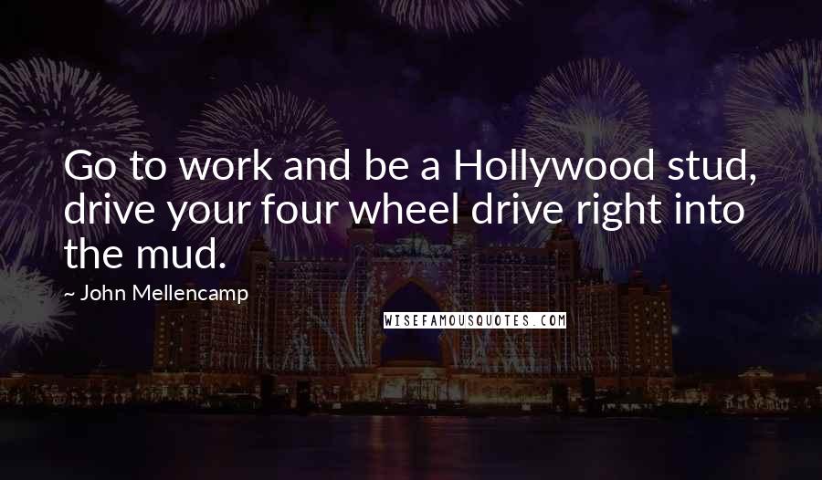 John Mellencamp Quotes: Go to work and be a Hollywood stud, drive your four wheel drive right into the mud.