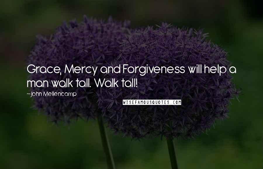 John Mellencamp Quotes: Grace, Mercy and Forgiveness will help a man walk tall. Walk tall!