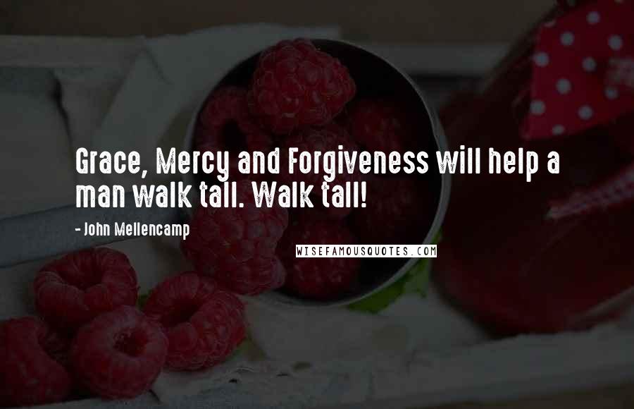 John Mellencamp Quotes: Grace, Mercy and Forgiveness will help a man walk tall. Walk tall!