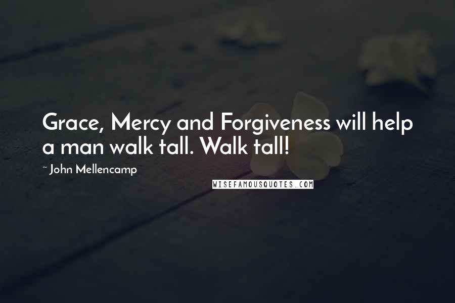 John Mellencamp Quotes: Grace, Mercy and Forgiveness will help a man walk tall. Walk tall!