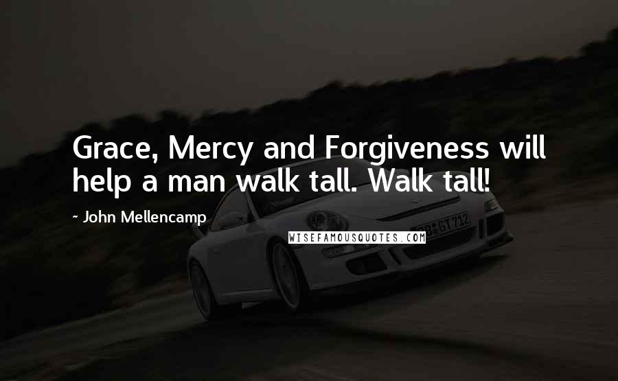 John Mellencamp Quotes: Grace, Mercy and Forgiveness will help a man walk tall. Walk tall!