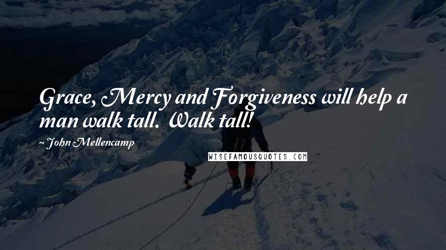 John Mellencamp Quotes: Grace, Mercy and Forgiveness will help a man walk tall. Walk tall!