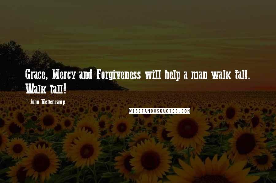 John Mellencamp Quotes: Grace, Mercy and Forgiveness will help a man walk tall. Walk tall!
