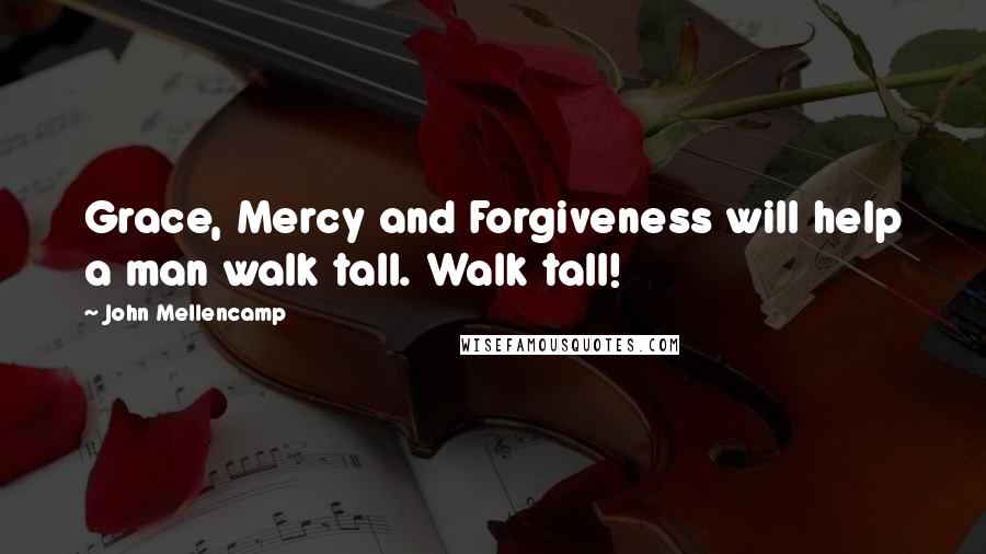 John Mellencamp Quotes: Grace, Mercy and Forgiveness will help a man walk tall. Walk tall!