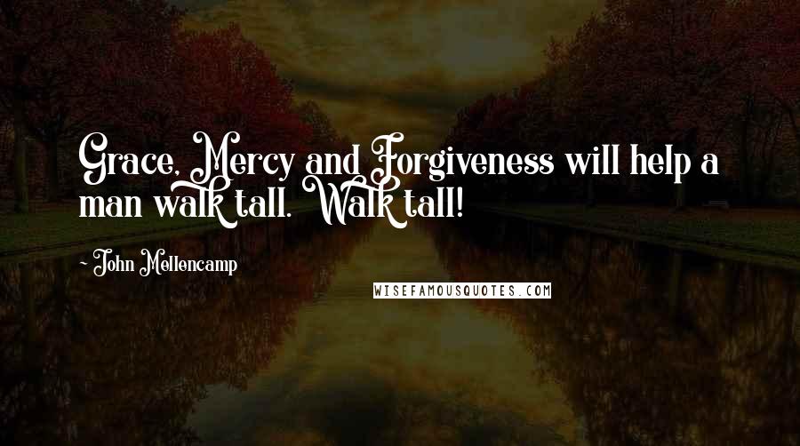 John Mellencamp Quotes: Grace, Mercy and Forgiveness will help a man walk tall. Walk tall!