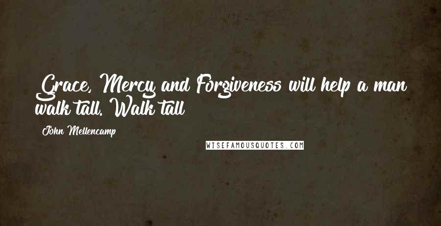 John Mellencamp Quotes: Grace, Mercy and Forgiveness will help a man walk tall. Walk tall!