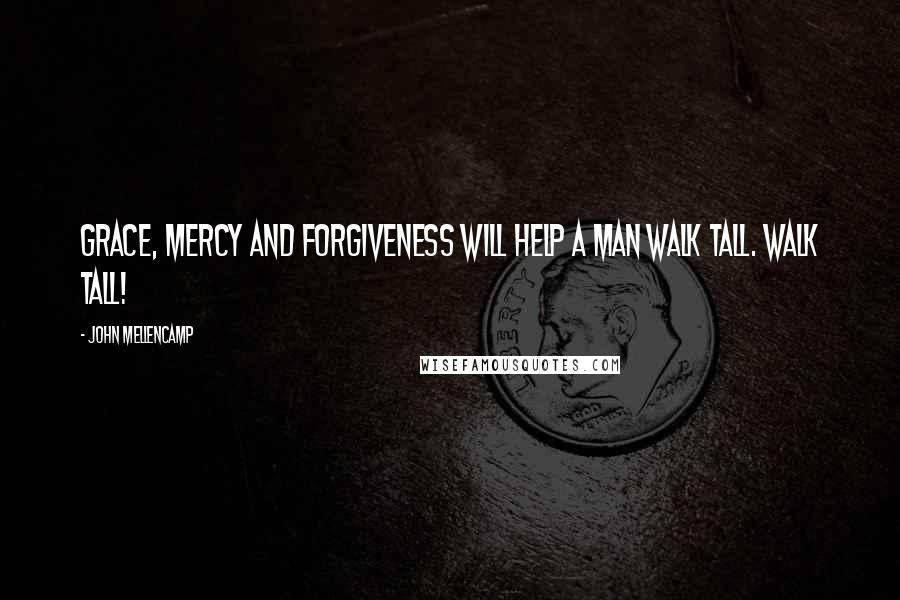 John Mellencamp Quotes: Grace, Mercy and Forgiveness will help a man walk tall. Walk tall!