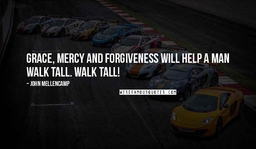 John Mellencamp Quotes: Grace, Mercy and Forgiveness will help a man walk tall. Walk tall!